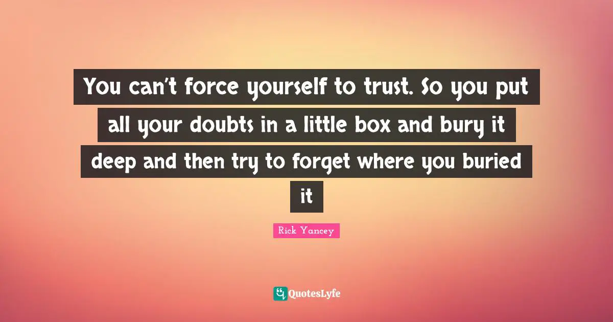 You can’t force yourself to trust. So you put all your doubts in a little box and bury it deep and then try to forget where you buried it