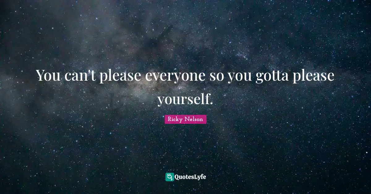 You can't please everyone so you gotta please yourself.