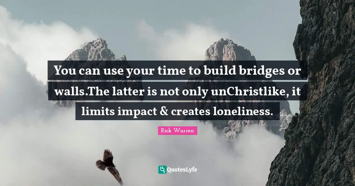 You can use your time to build bridges or walls.The latter is not only unChristlike, it limits impact & creates loneliness.