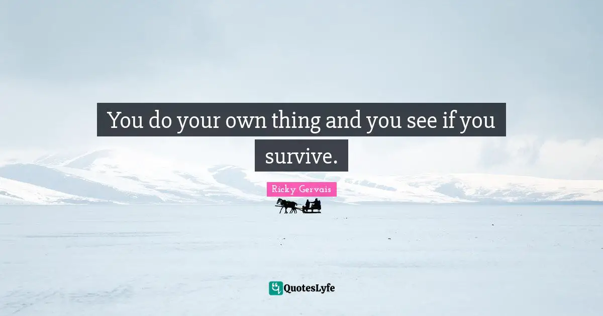 You do your own thing and you see if you survive.