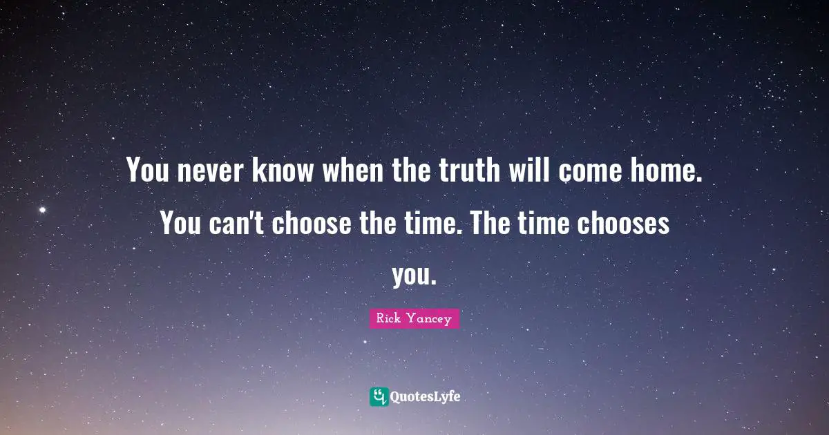 You never know when the truth will come home. You can't choose the time. The time chooses you.