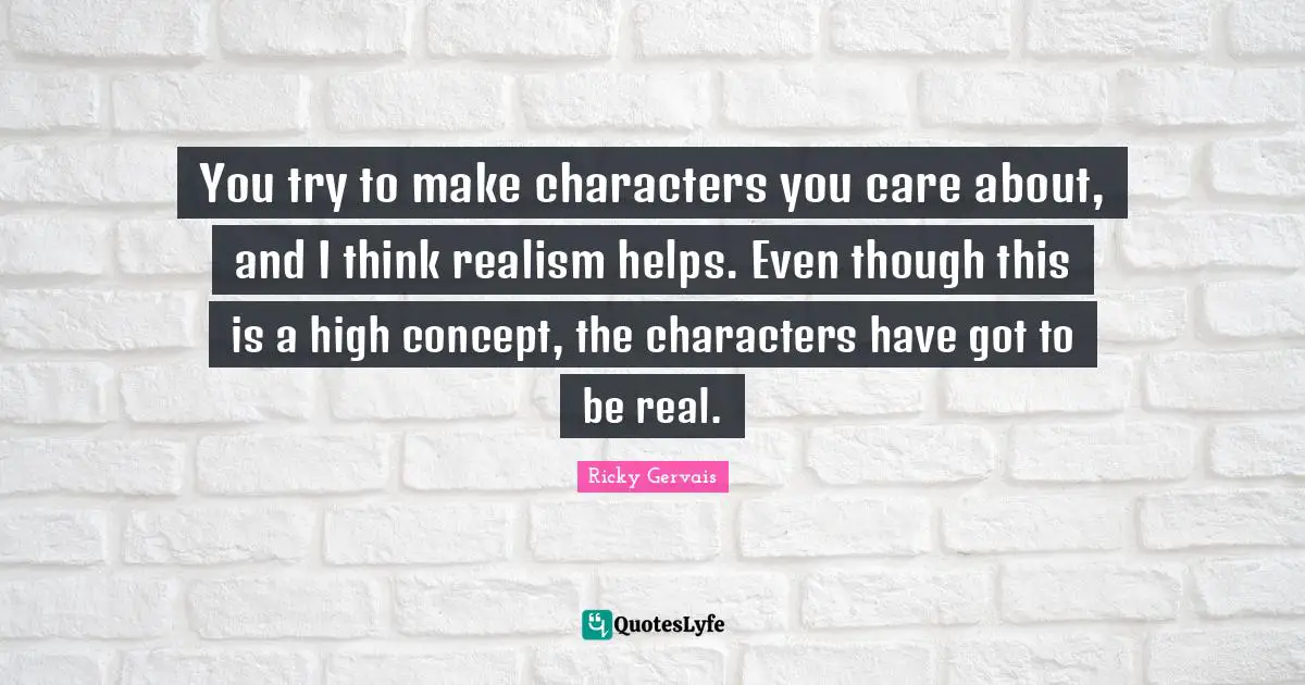 You try to make characters you care about, and I think realism helps. Even though this is a high concept, the characters have got to be real.