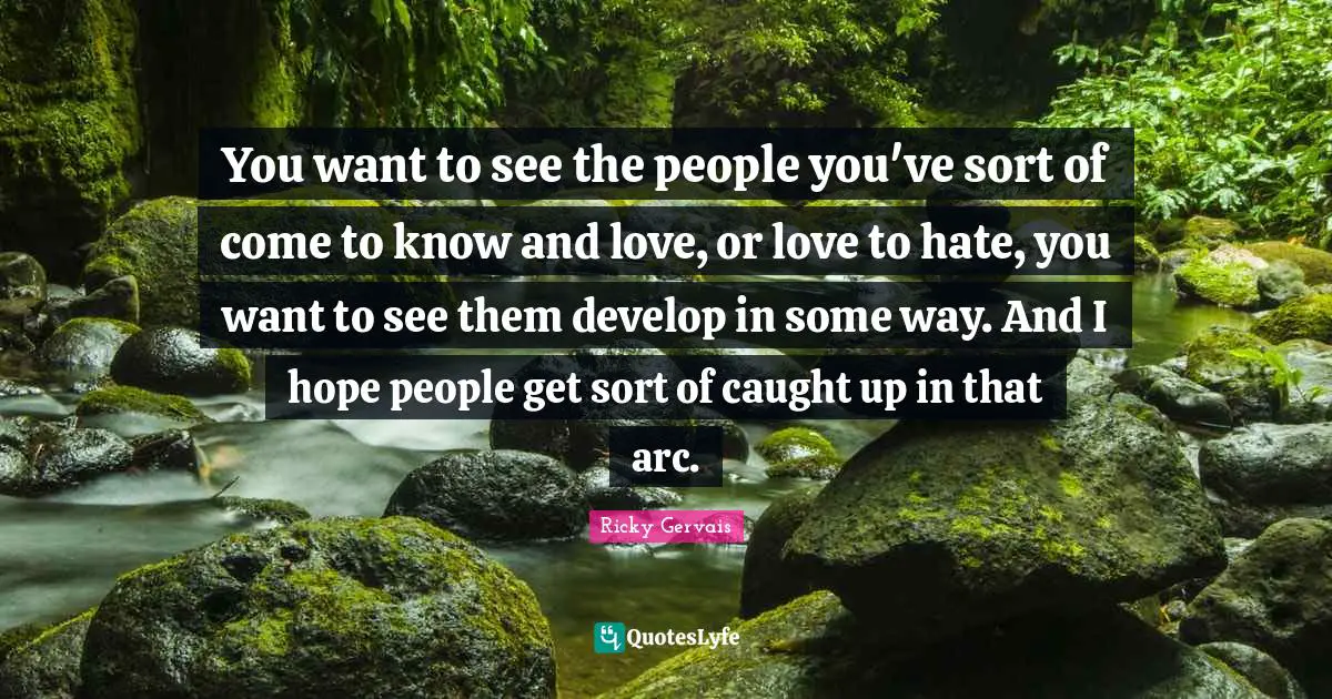 You want to see the people you've sort of come to know and love, or love to hate, you want to see them develop in some way. And I hope people get sort of caught up in that arc.