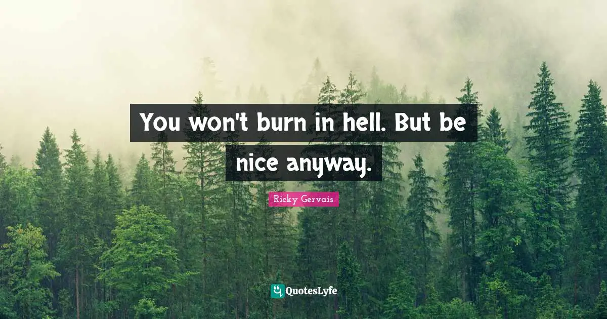 You won't burn in hell. But be nice anyway.