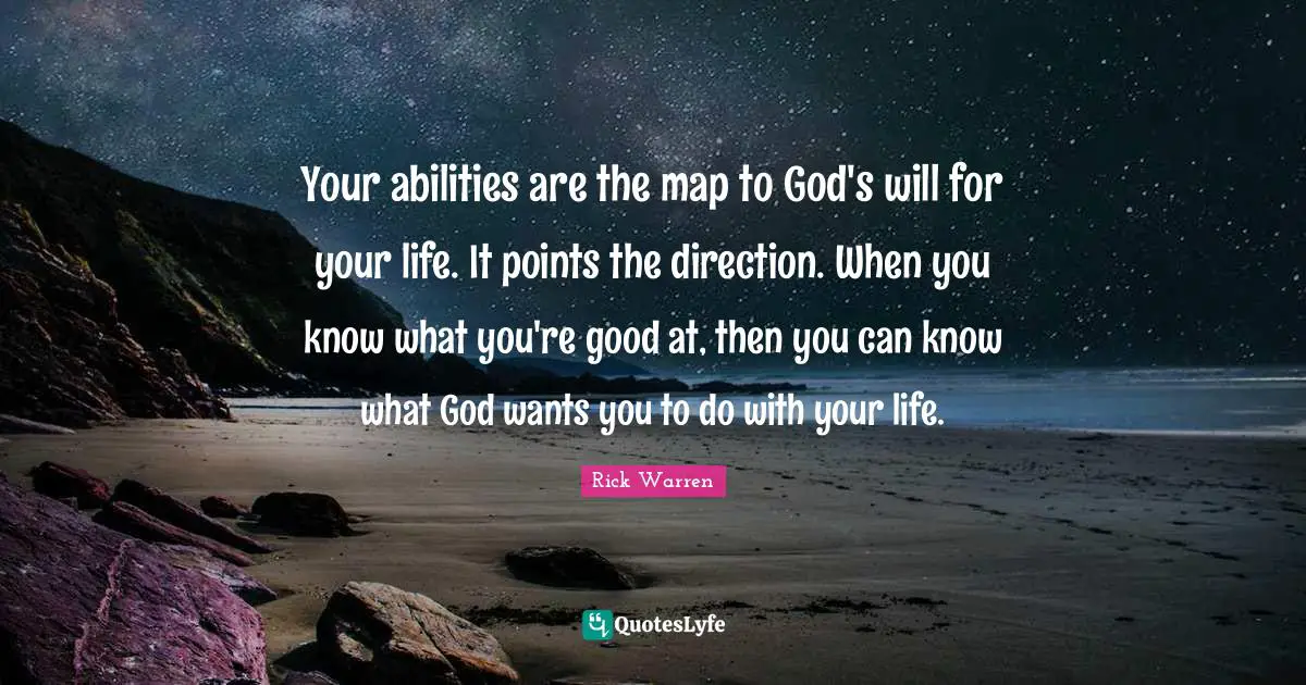 Your abilities are the map to God's will for your life. It points the direction. When you know what you're good at, then you can know what God wants you to do with your life.