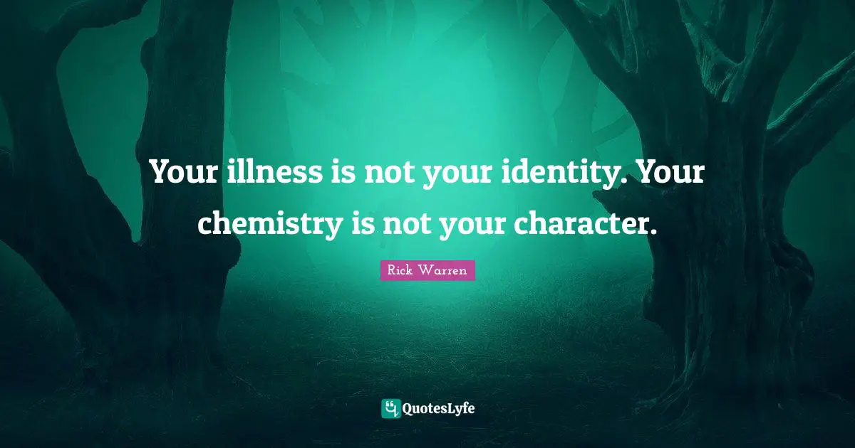 Your illness is not your identity. Your chemistry is not your character.