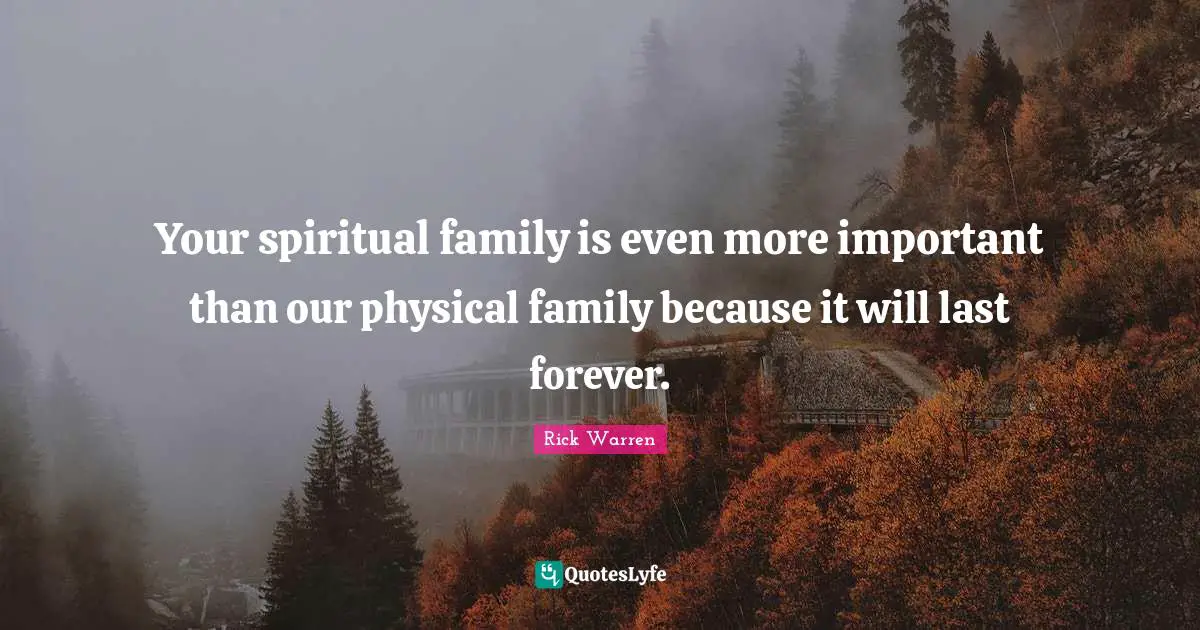 Your spiritual family is even more important than our physical family because it will last forever.