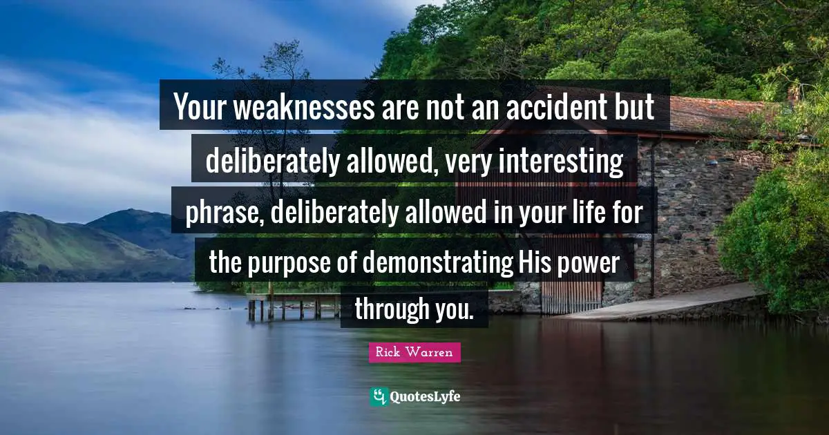 Your weaknesses are not an accident but deliberately allowed, very interesting phrase, deliberately allowed in your life for the purpose of demonstrating His power through you.