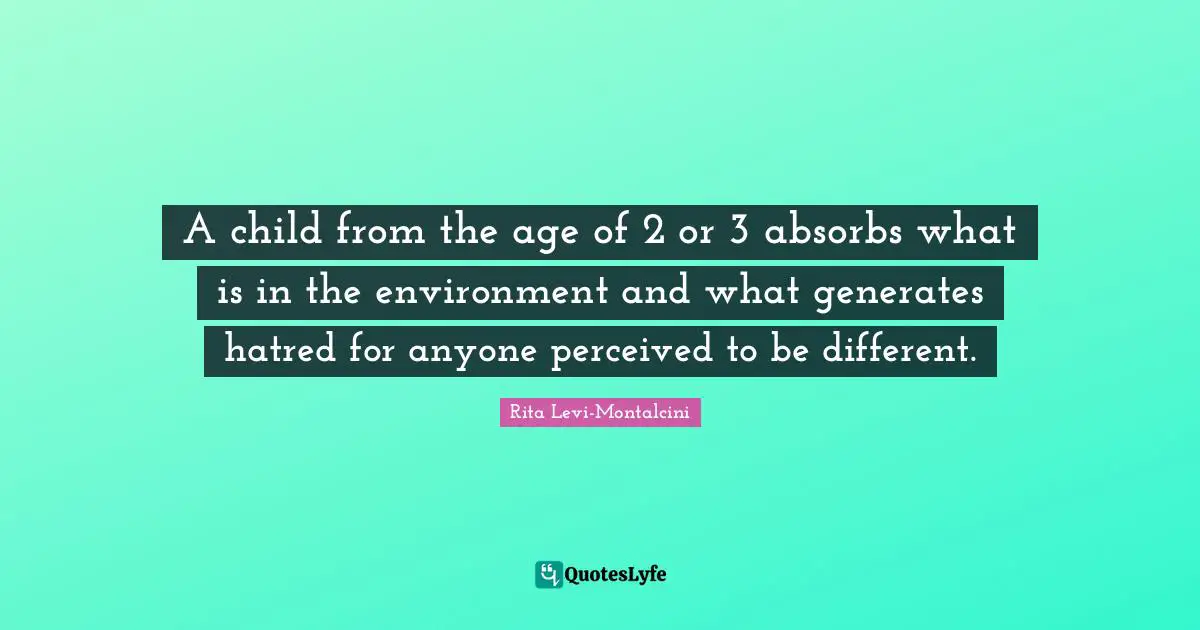 Rita Levi-Montalcini Quotes: "A child from the age of 2 or 3 absorbs what is in the environment and what generates hatred for anyone perceived to be different."