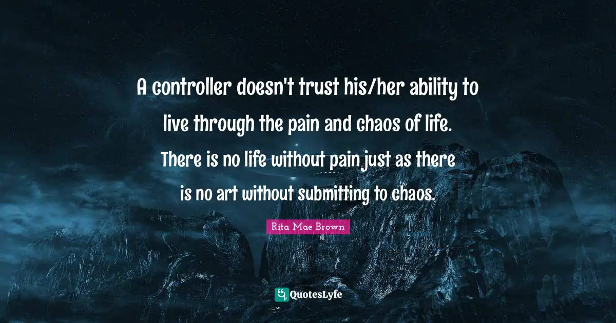 A controller doesn't trust his/her ability to live through the pain and chaos of life. There is no life without pain just as there is no art without submitting to chaos.
