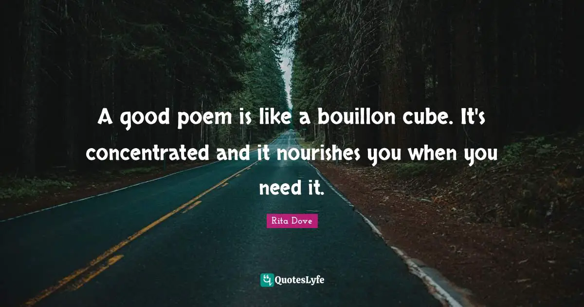 A good poem is like a bouillon cube. It's concentrated and it nourishes you when you need it.