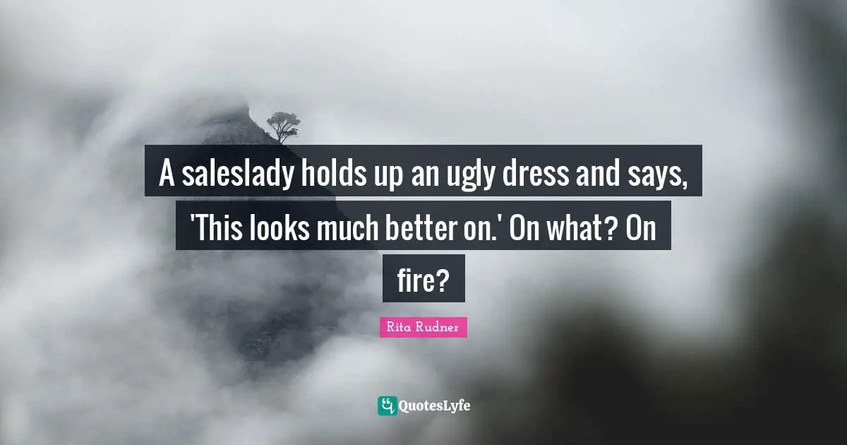 Rita Rudner Quotes: "A saleslady holds up an ugly dress and says, 'This looks much better on.' On what? On fire?"