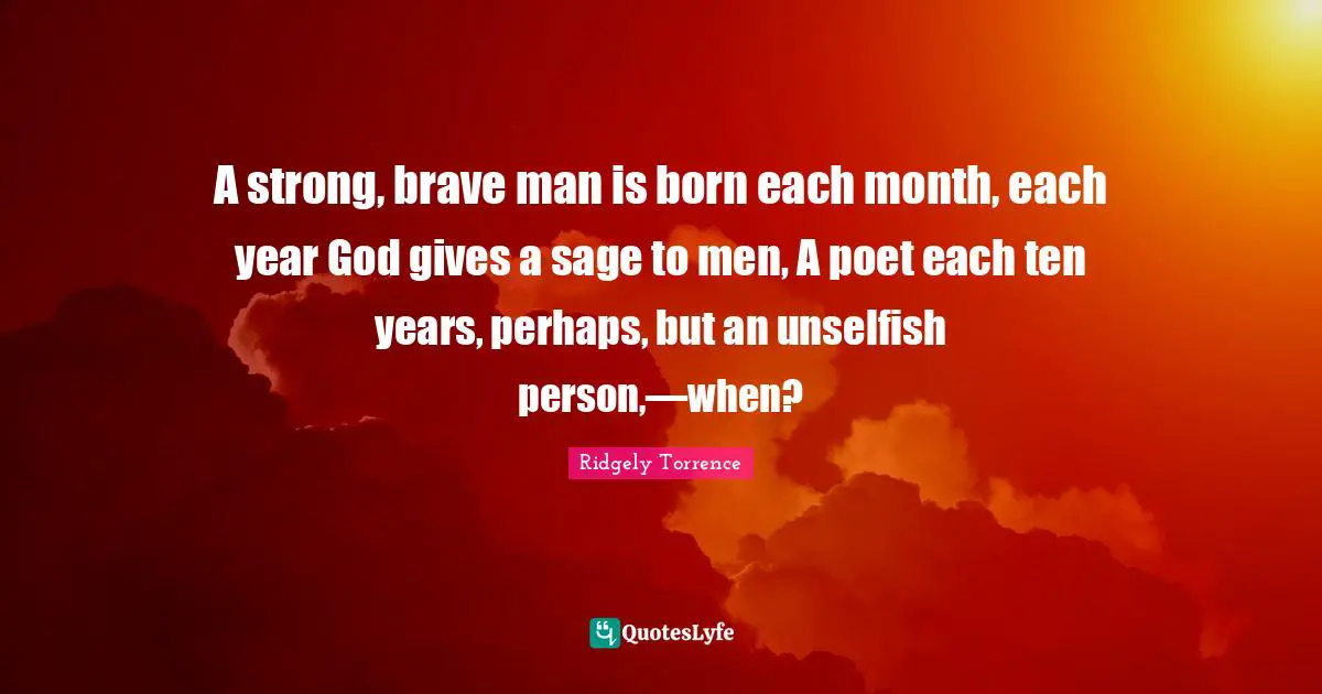 A strong, brave man is born each month, each year God gives a sage to men, A poet each ten years, perhaps, but an unselfish person,—when?