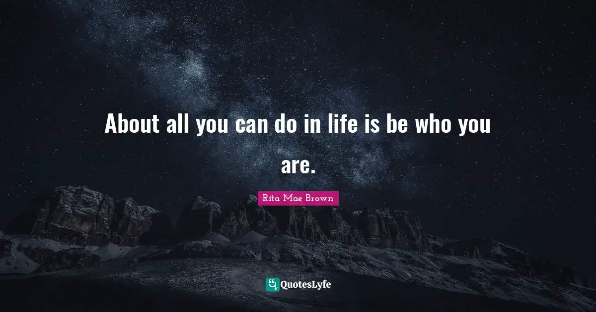 Rita Mae Brown Quotes: "About all you can do in life is be who you are."