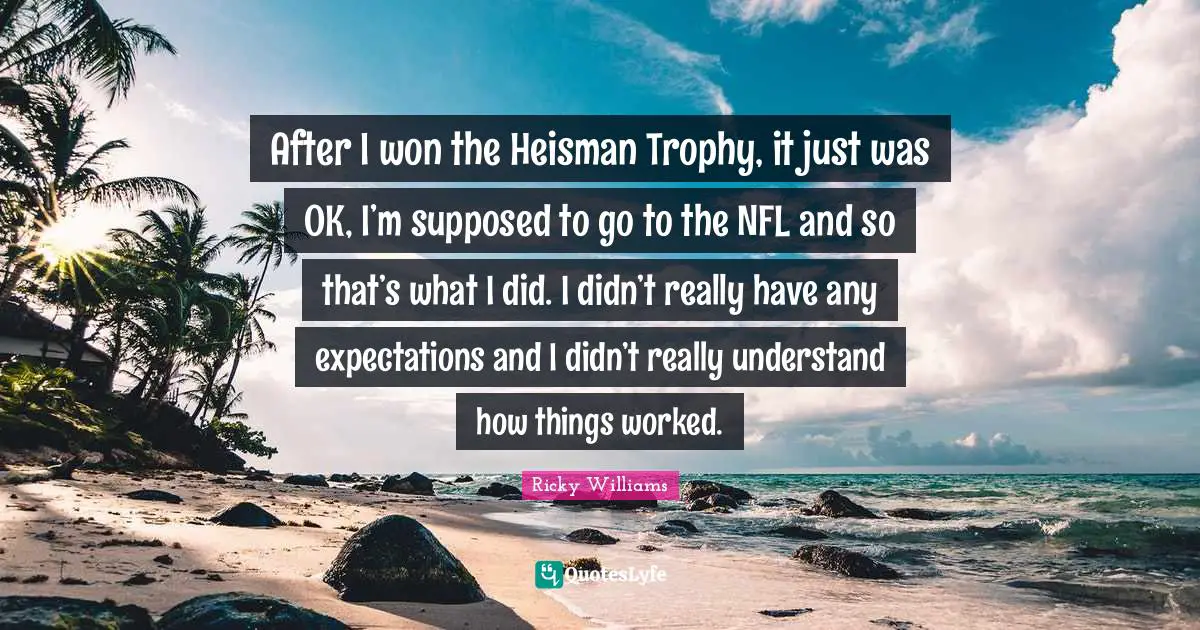 After I won the Heisman Trophy, it just was OK, I’m supposed to go to the NFL and so that’s what I did. I didn’t really have any expectations and I didn’t really understand how things worked.
