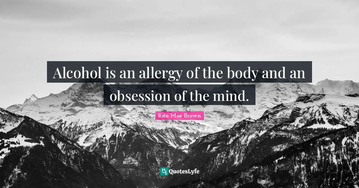 Alcohol is an allergy of the body and an obsession of the mind.