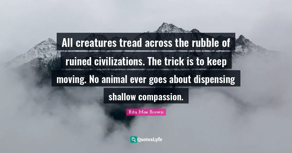 Rubble Quotes: "All creatures tread across the rubble of ruined civilizations. The trick is to keep moving. No animal ever goes about dispensing shallow compassion."