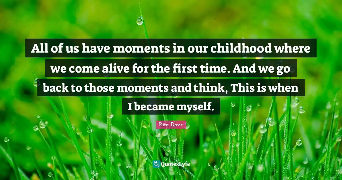 All of us have moments in our childhood where we come alive for the first time. And we go back to those moments and think, This is when I became myself.
