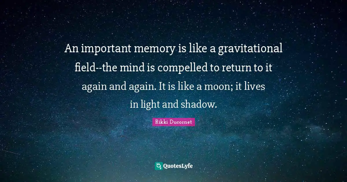 An important memory is like a gravitational field--the mind is compelled to return to it again and again. It is like a moon; it lives in light and shadow.