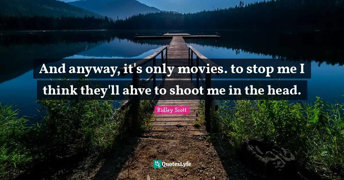 And anyway, it's only movies. to stop me I think they'll ahve to shoot me in the head.