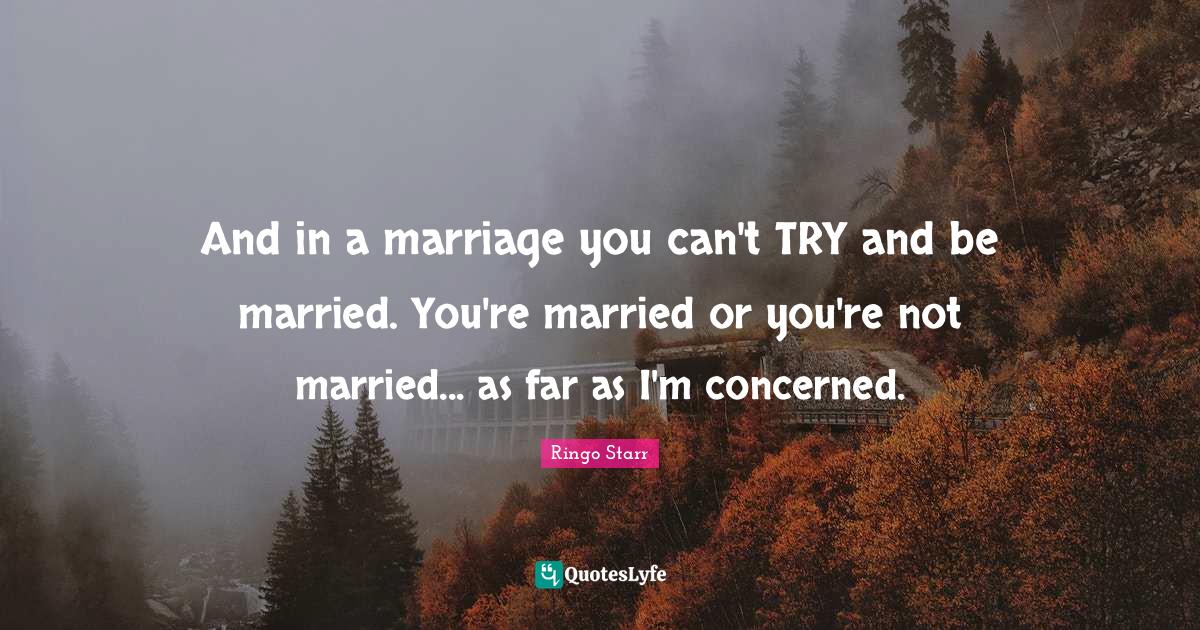 And in a marriage you can't TRY and be married. You're married or you'... Quote by Ringo Starr