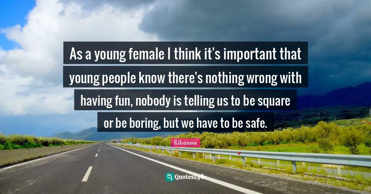 Rihanna Quotes: "As a young female I think it's important that young people know there's nothing wrong with having fun, nobody is telling us to be square or be boring, but we have to be safe."
