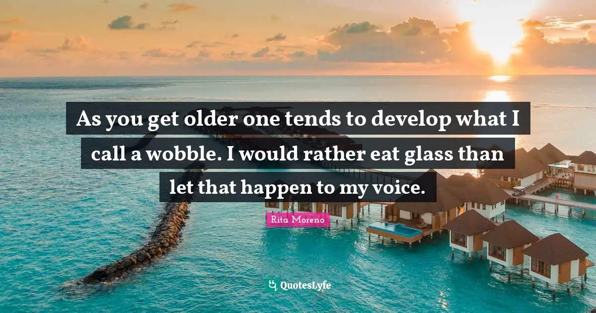 As you get older one tends to develop what I call a wobble. I would rather eat glass than let that happen to my voice.