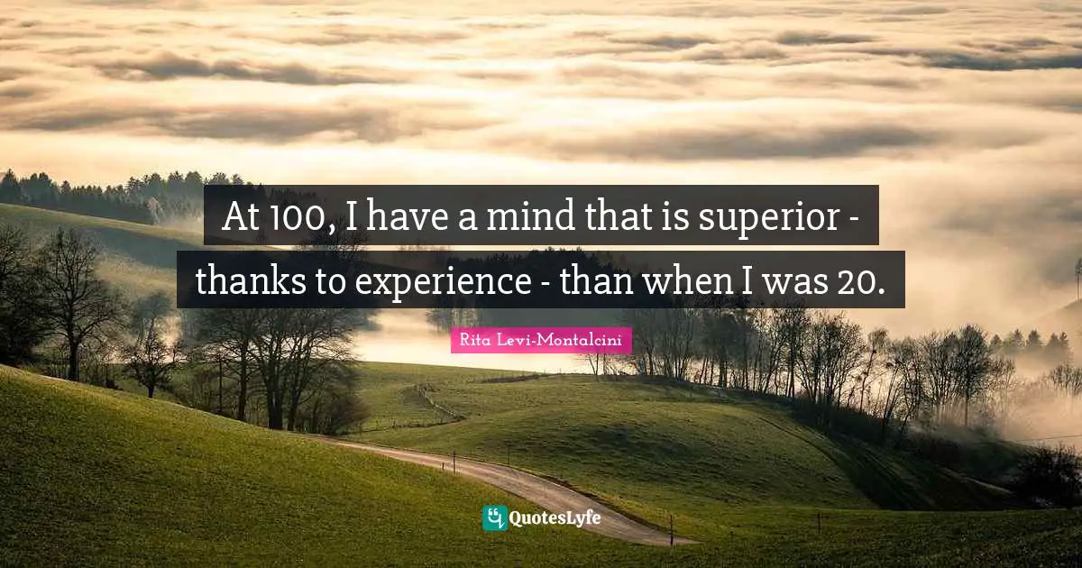 Rita Levi-Montalcini Quotes: "At 100, I have a mind that is superior - thanks to experience - than when I was 20."