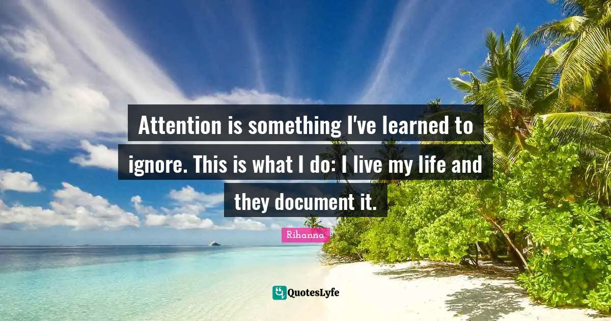 Rihanna Quotes: "Attention is something I've learned to ignore. This is what I do: I live my life and they document it."