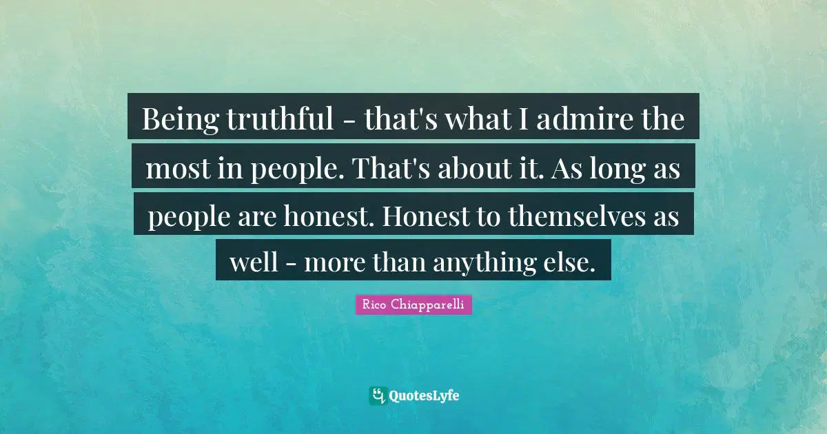 Being truthful - that's what I admire the most in people. That's about it. As long as people are honest. Honest to themselves as well - more than anything else.