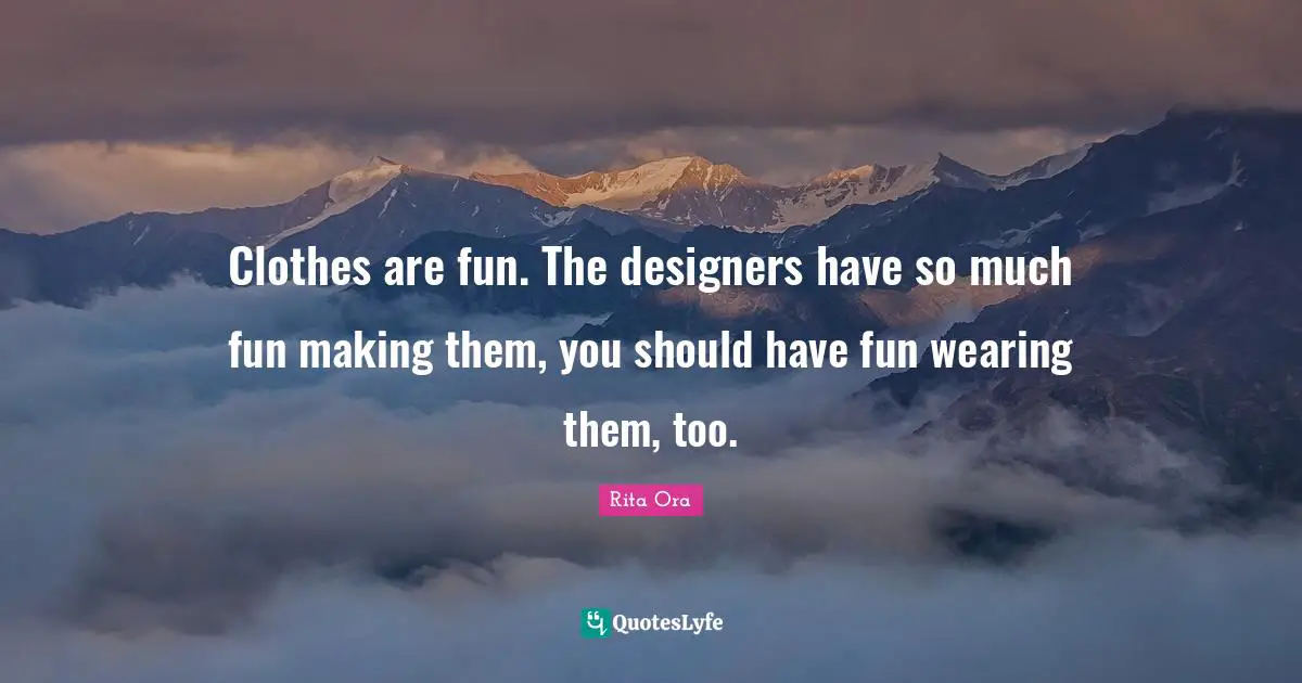 Clothes are fun. The designers have so much fun making them, you should have fun wearing them, too.