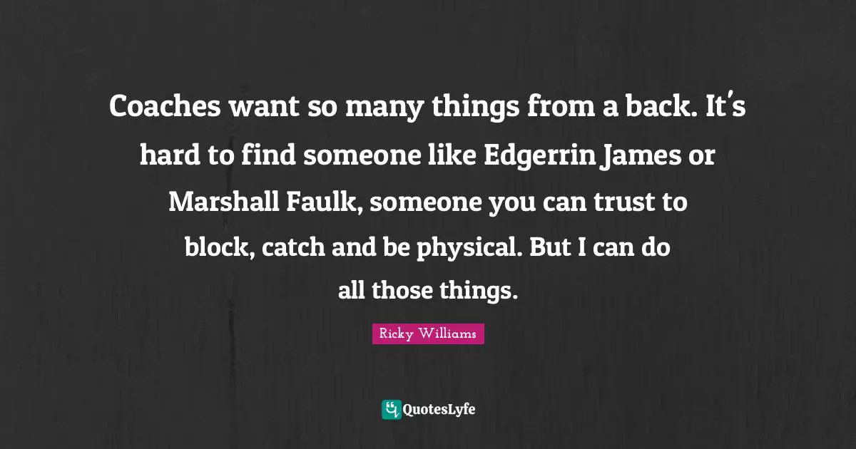 Coaches want so many things from a back. It's hard to find someone like Edgerrin James or Marshall Faulk, someone you can trust to block, catch and be physical. But I can do all those things.