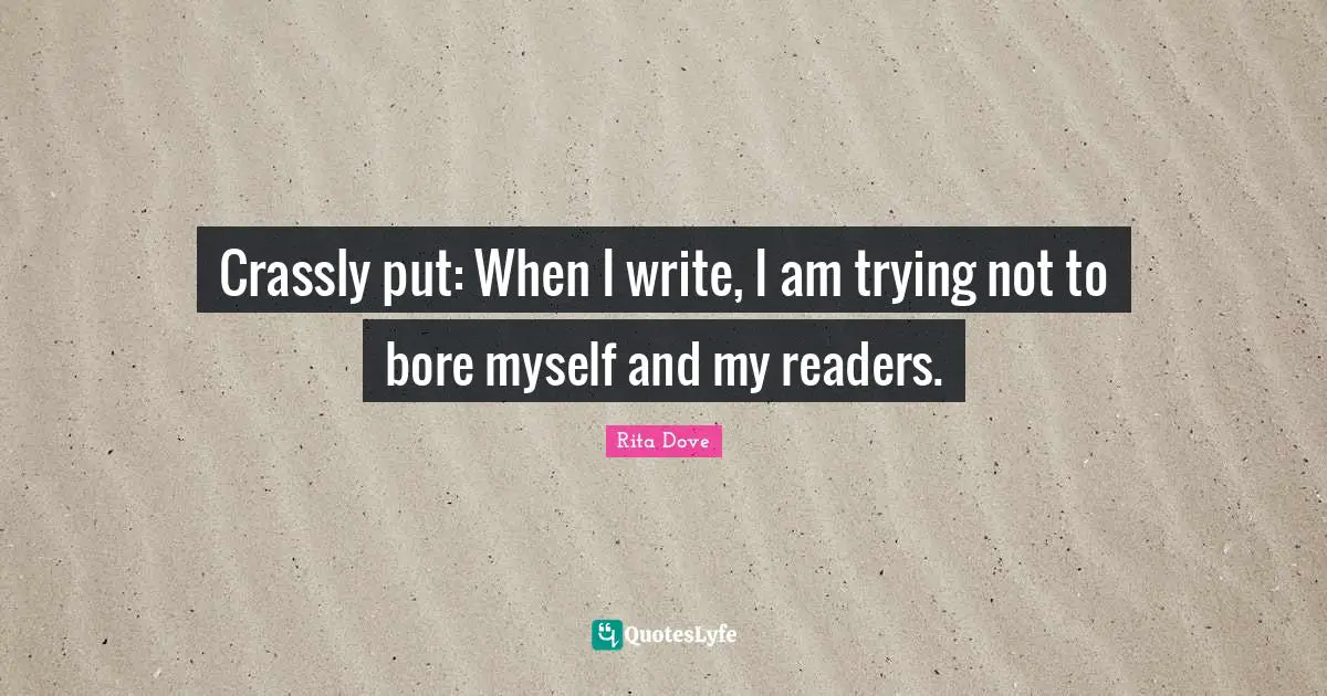 Crassly put: When I write, I am trying not to bore myself and my readers.
