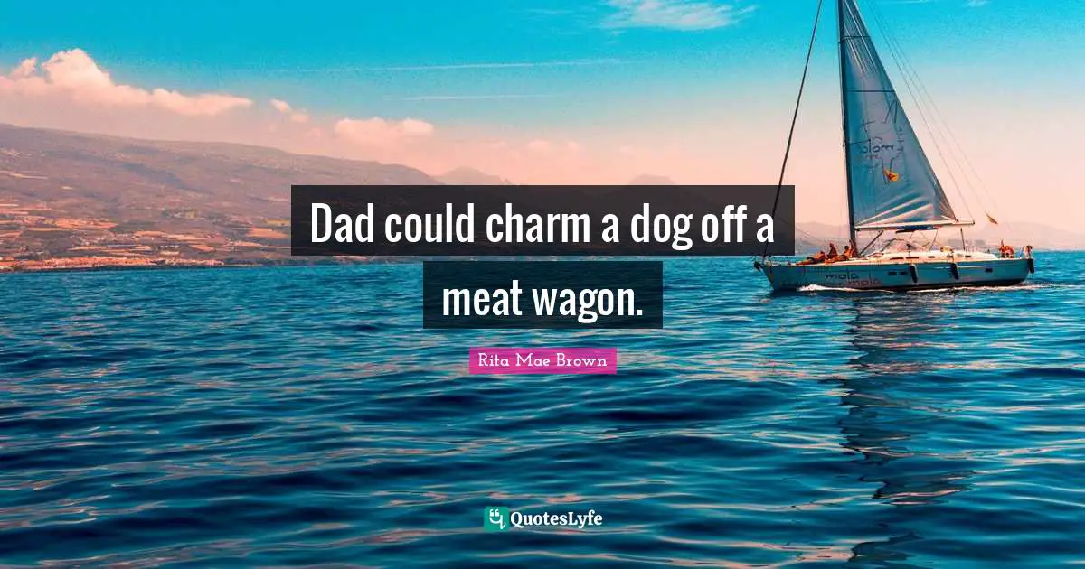 Dad could charm a dog off a meat wagon.