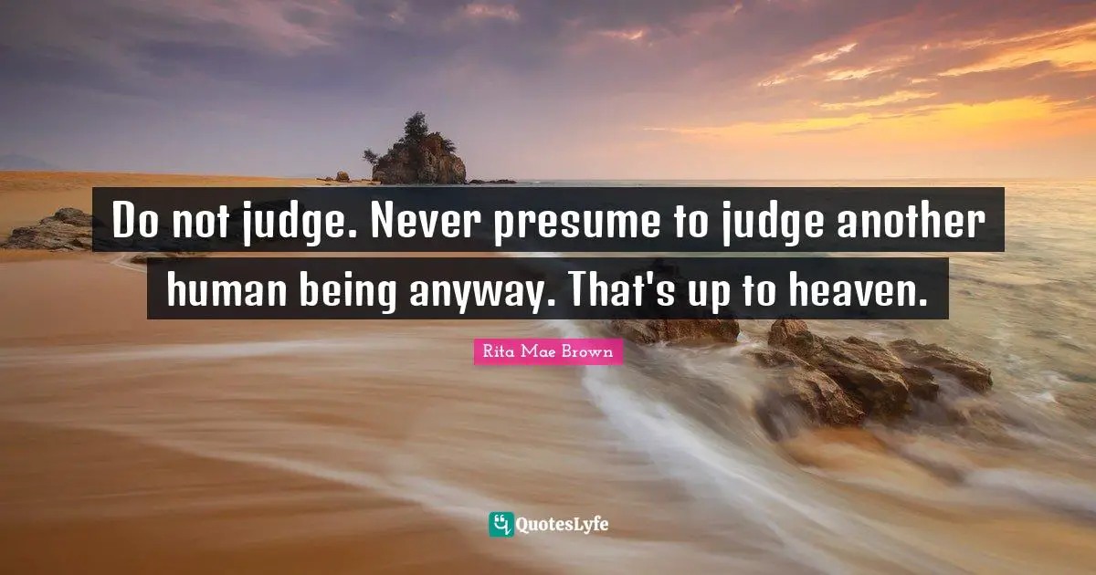 Do not judge. Never presume to judge another human being anyway. That's up to heaven.