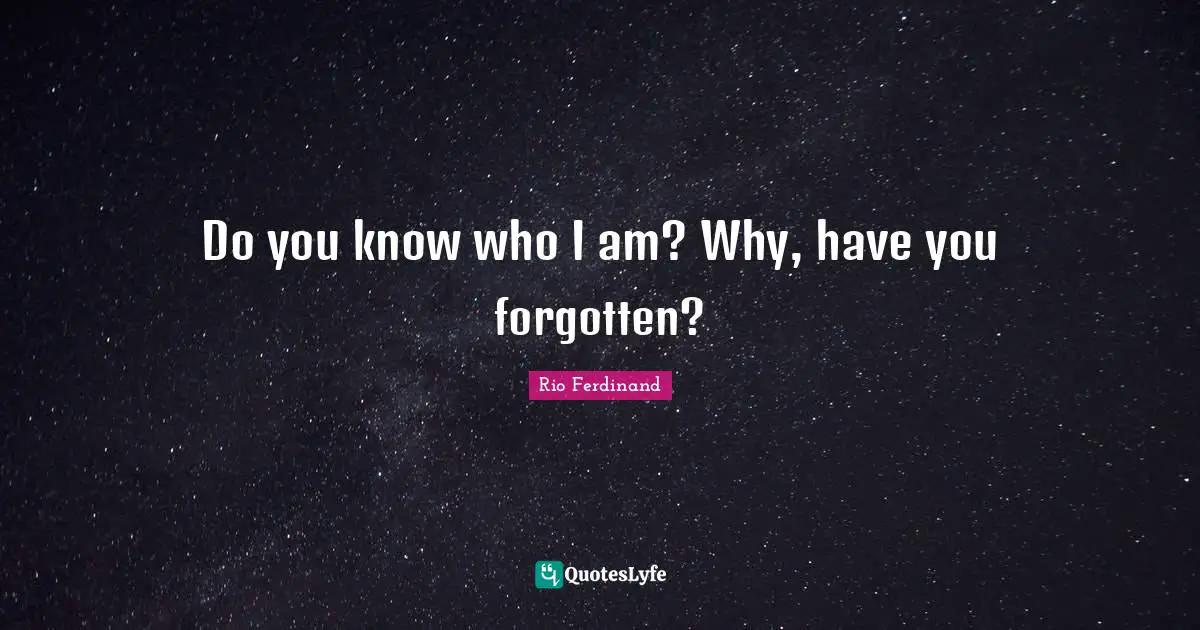 Do you know who I am? Why, have you forgotten?