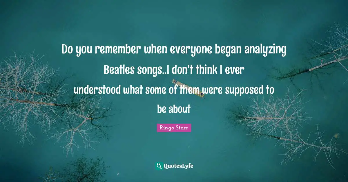 Remember When Quotes: "Do you remember when everyone began analyzing Beatles songs..I don't think I ever understood what some of them were supposed to be about"