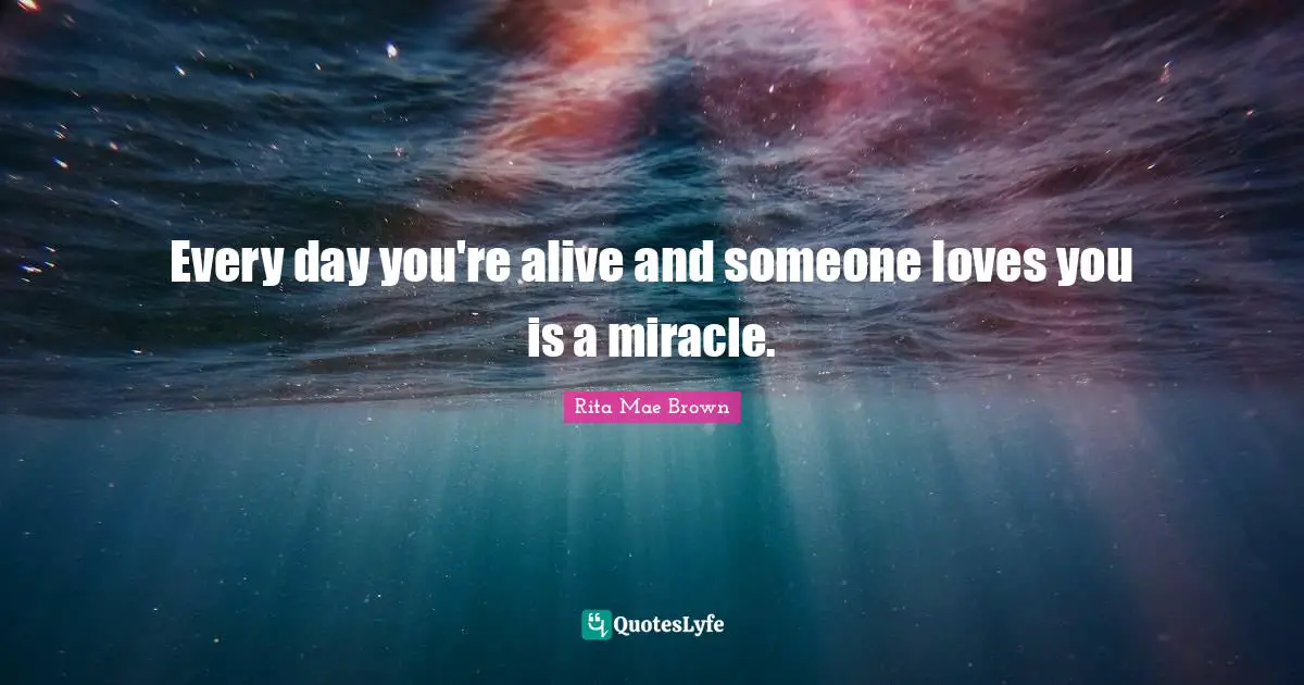 Rita Mae Brown Quotes: "Every day you're alive and someone loves you is a miracle."