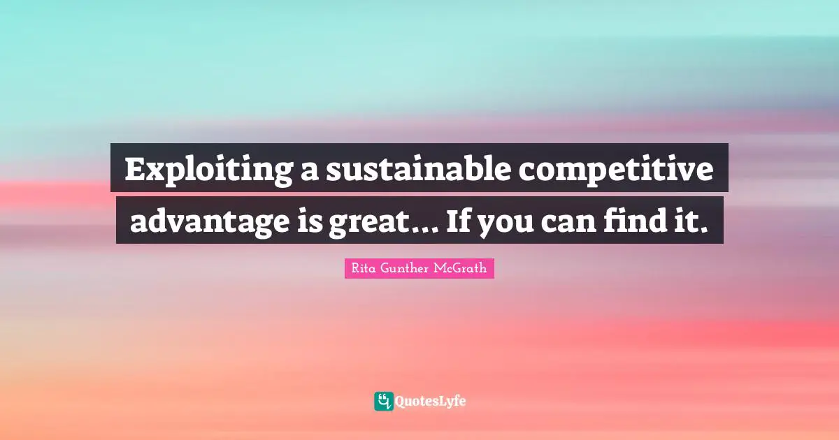 Exploiting a sustainable competitive advantage is great... If you can find it.