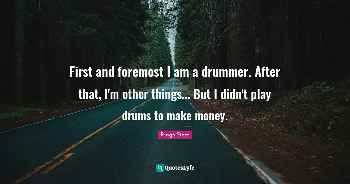 Ringo Starr Quotes: "First and foremost I am a drummer. After that, I'm other things... But I didn't play drums to make money."