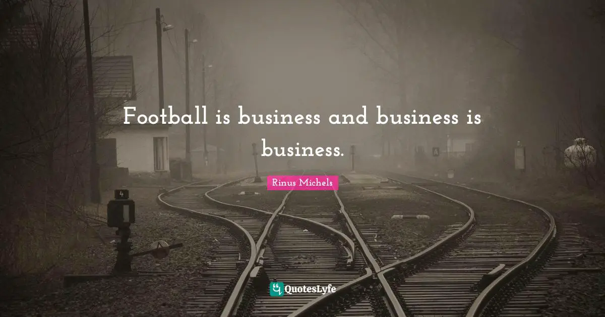 Football is business and business is business.
