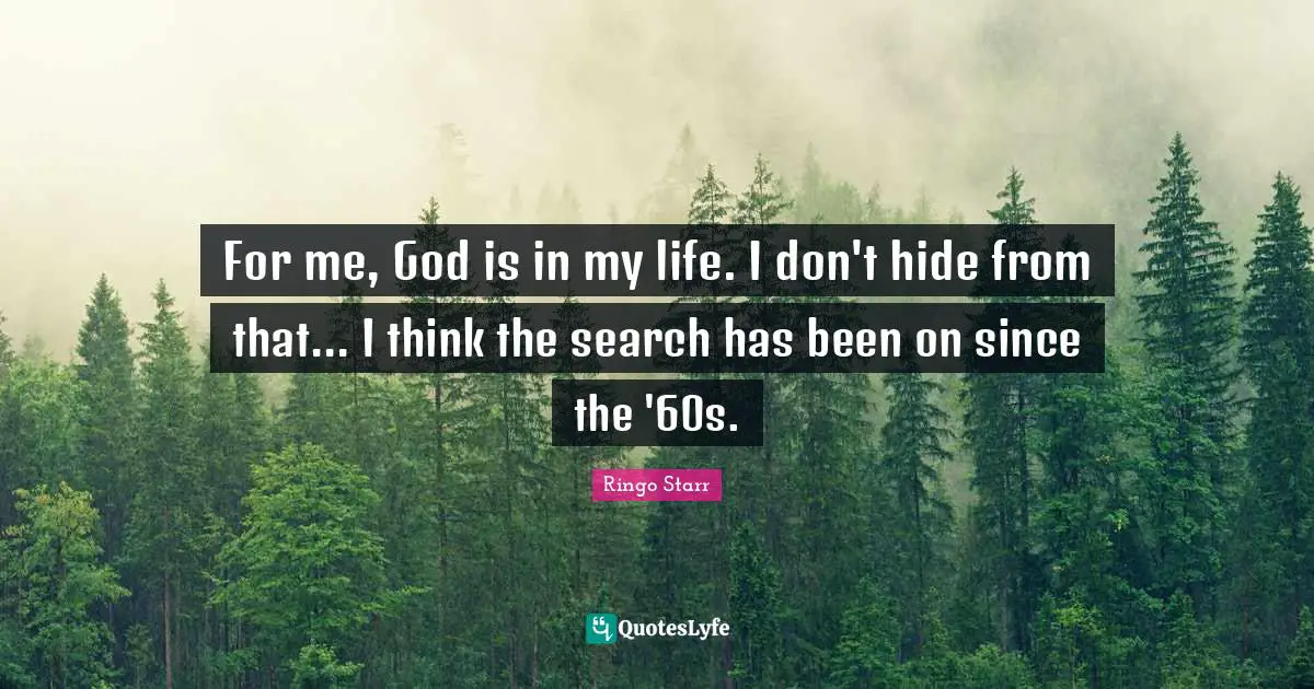 For me, God is in my life. I don't hide from that... I think the search has been on since the '60s.