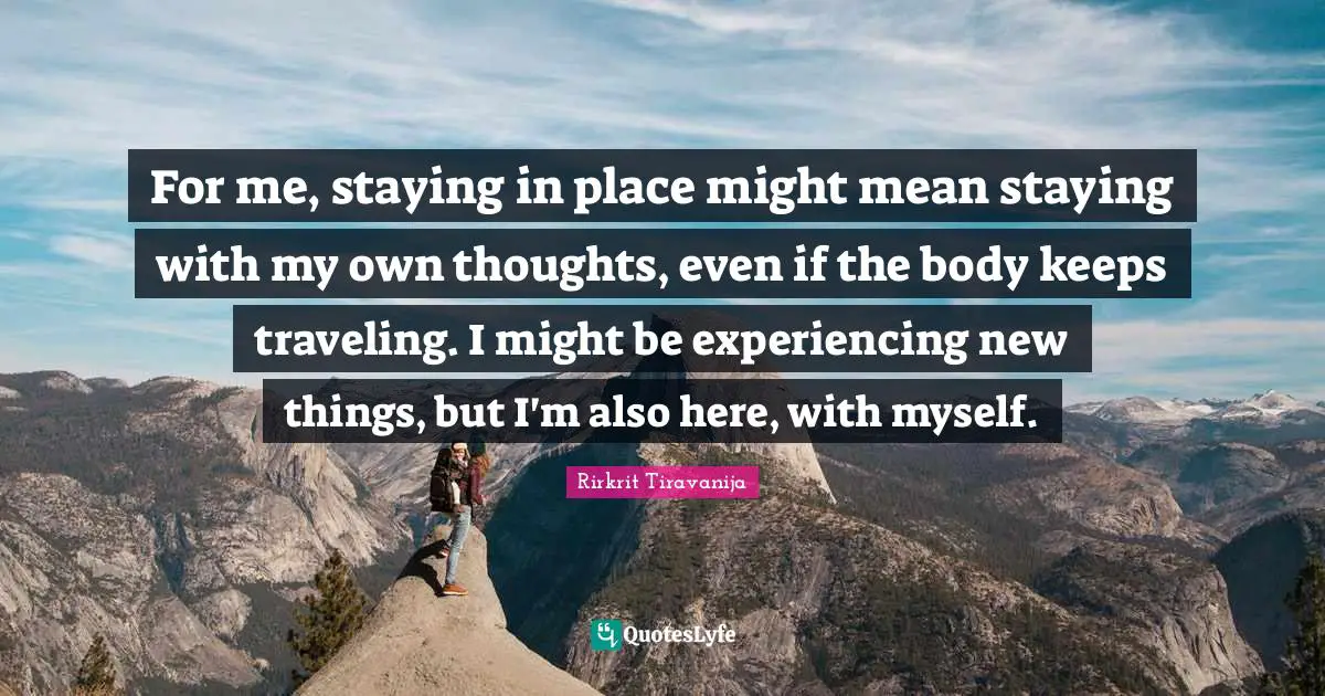 For me, staying in place might mean staying with my own thoughts, even if the body keeps traveling. I might be experiencing new things, but I'm also here, with myself.