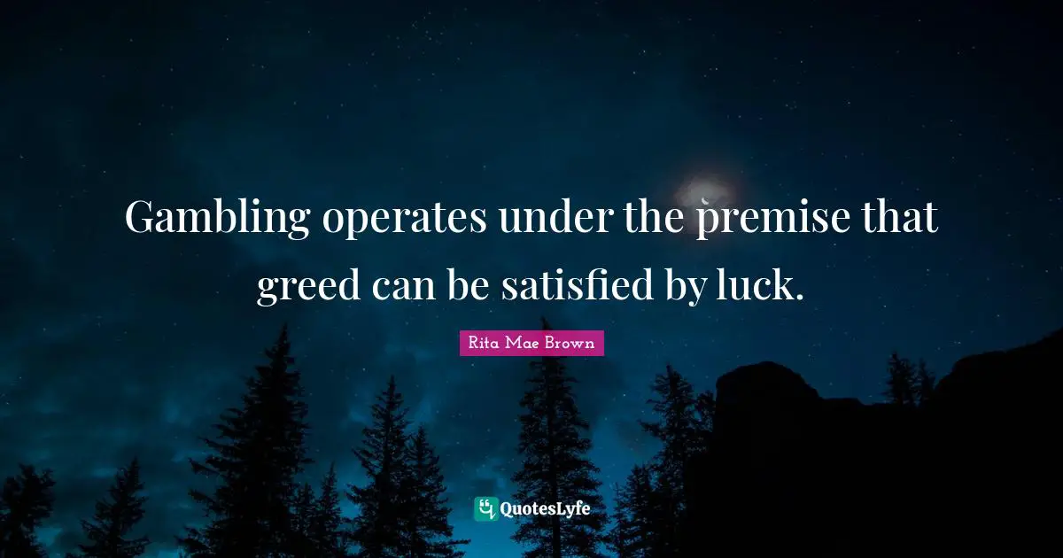Gambling operates under the premise that greed can be satisfied by luck.