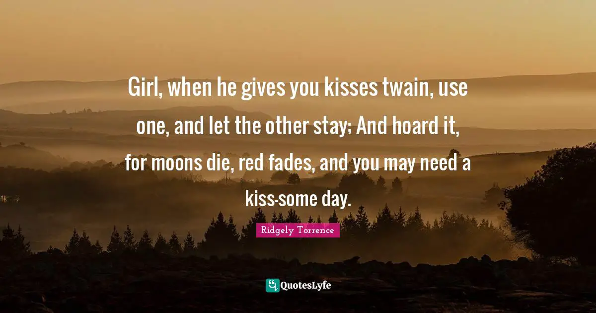 Girl, when he gives you kisses twain, use one, and let the other stay; And hoard it, for moons die, red fades, and you may need a kiss—some day.