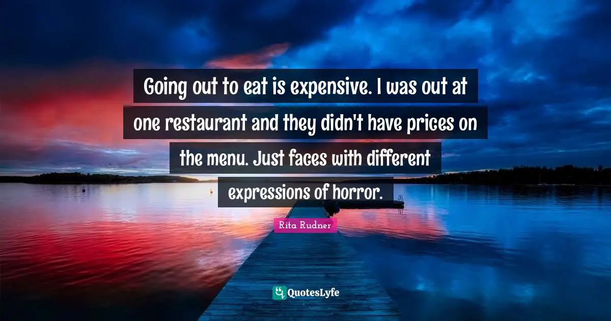 Rita Rudner Quotes: "Going out to eat is expensive. I was out at one restaurant and they didn't have prices on the menu. Just faces with different expressions of horror."