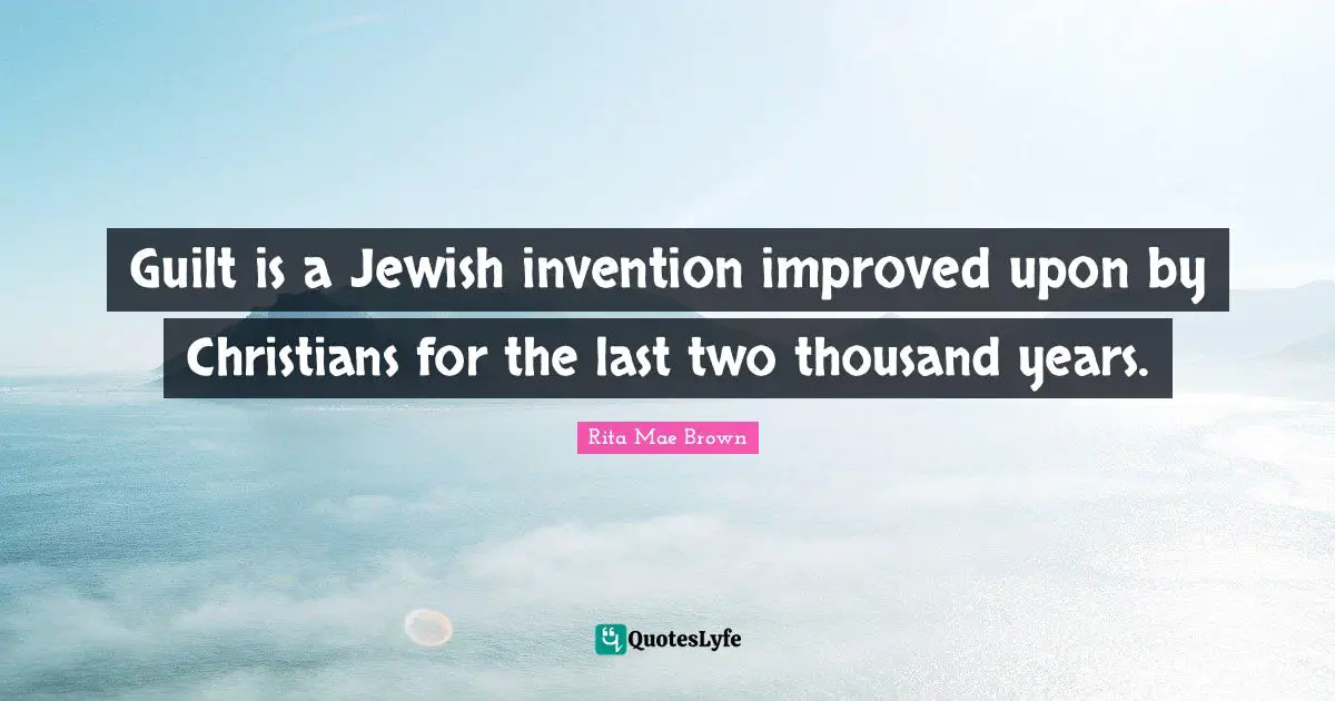 Guilt is a Jewish invention improved upon by Christians for the last two thousand years.