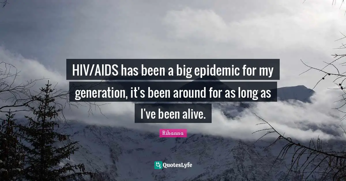 HIV/AIDS has been a big epidemic for my generation, it's been around for as long as I've been alive.