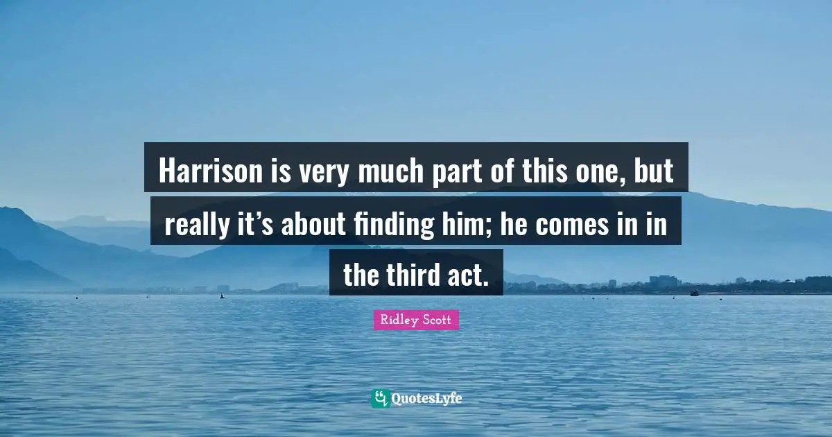 Harrison is very much part of this one, but really it’s about finding him; he comes in in the third act.