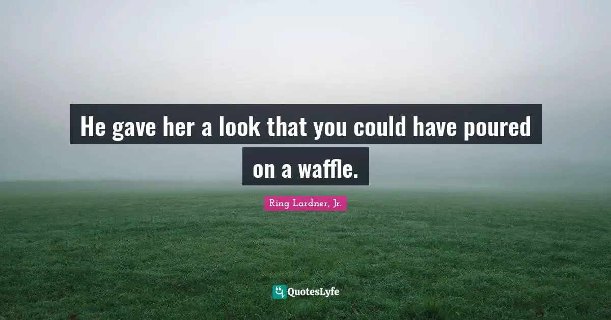 He gave her a look that you could have poured on a waffle.